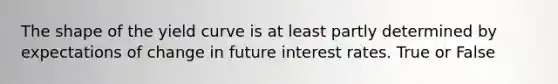 The shape of the yield curve is at least partly determined by expectations of change in future interest rates. True or False