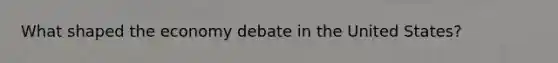 What shaped the economy debate in the United States?