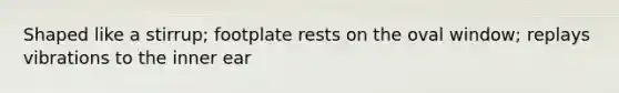 Shaped like a stirrup; footplate rests on the oval window; replays vibrations to the inner ear