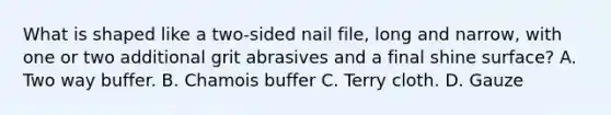 What is shaped like a two-sided nail file, long and narrow, with one or two additional grit abrasives and a final shine surface? A. Two way buffer. B. Chamois buffer C. Terry cloth. D. Gauze