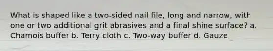 What is shaped like a two-sided nail file, long and narrow, with one or two additional grit abrasives and a final shine surface? a. Chamois buffer b. Terry cloth c. Two-way buffer d. Gauze