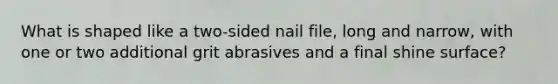 What is shaped like a two-sided nail file, long and narrow, with one or two additional grit abrasives and a final shine surface?