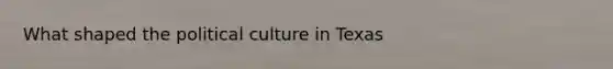 What shaped the political culture in Texas