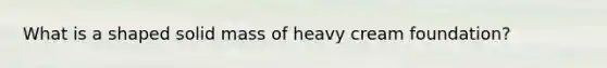 What is a shaped solid mass of heavy cream foundation?