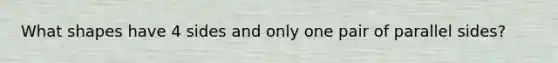 What shapes have 4 sides and only one pair of parallel sides?