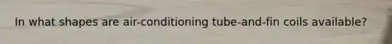 In what shapes are air-conditioning tube-and-fin coils available?