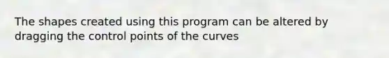 The shapes created using this program can be altered by dragging the control points of the curves