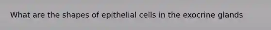 What are the shapes of epithelial cells in the exocrine glands