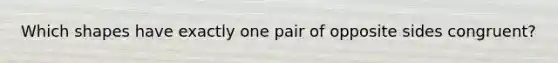 Which shapes have exactly one pair of opposite sides congruent?