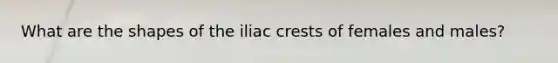 What are the shapes of the iliac crests of females and males?