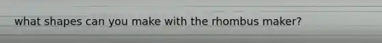 what shapes can you make with the rhombus maker?