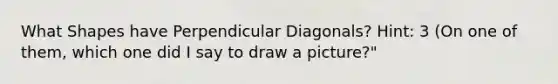 What Shapes have Perpendicular Diagonals? Hint: 3 (On one of them, which one did I say to draw a picture?"