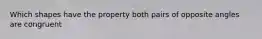 Which shapes have the property both pairs of opposite angles are congruent