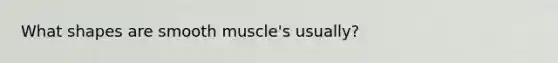 What shapes are smooth muscle's usually?