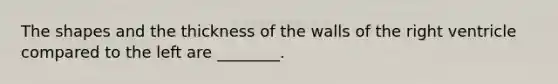 The shapes and the thickness of the walls of the right ventricle compared to the left are ________.