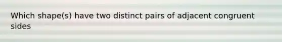 Which shape(s) have two distinct pairs of adjacent congruent sides