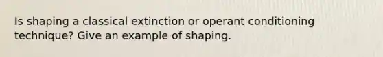 Is shaping a classical extinction or operant conditioning technique? Give an example of shaping.