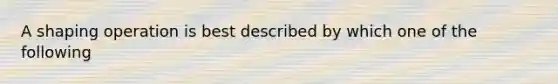 A shaping operation is best described by which one of the following