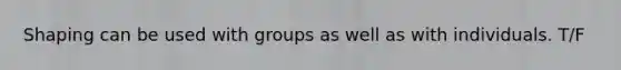 Shaping can be used with groups as well as with individuals. T/F