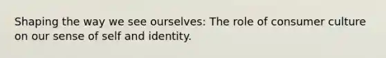 Shaping the way we see ourselves: The role of consumer culture on our sense of self and identity.