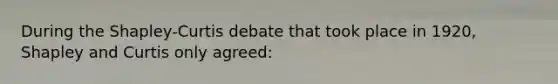 During the Shapley-Curtis debate that took place in 1920, Shapley and Curtis only agreed: