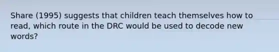 Share (1995) suggests that children teach themselves how to read, which route in the DRC would be used to decode new words?