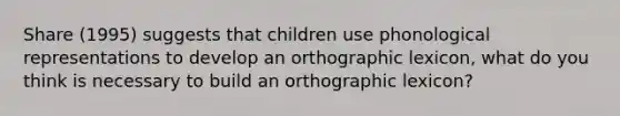 Share (1995) suggests that children use phonological representations to develop an orthographic lexicon, what do you think is necessary to build an orthographic lexicon?