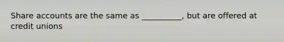 Share accounts are the same as __________, but are offered at credit unions