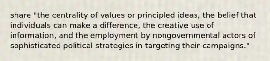 share "the centrality of values or principled ideas, the belief that individuals can make a difference, the creative use of information, and the employment by nongovernmental actors of sophisticated political strategies in targeting their campaigns."