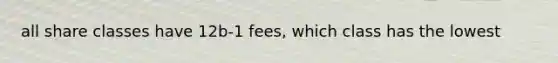 all share classes have 12b-1 fees, which class has the lowest