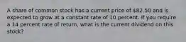 A share of common stock has a current price of 82.50 and is expected to grow at a constant rate of 10 percent. If you require a 14 percent rate of return, what is the current dividend on this stock?
