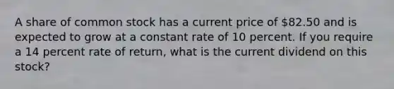 A share of common stock has a current price of 82.50 and is expected to grow at a constant rate of 10 percent. If you require a 14 percent rate of return, what is the current dividend on this stock?