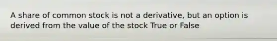 A share of common stock is not a derivative, but an option is derived from the value of the stock True or False