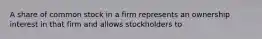 A share of common stock in a firm represents an ownership interest in that firm and allows stockholders to