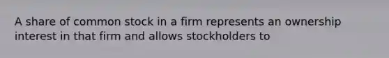 A share of common stock in a firm represents an ownership interest in that firm and allows stockholders to