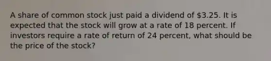 A share of common stock just paid a dividend of 3.25. It is expected that the stock will grow at a rate of 18 percent. If investors require a rate of return of 24 percent, what should be the price of the stock?