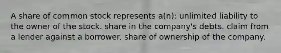 A share of common stock represents a(n): unlimited liability to the owner of the stock. share in the company's debts. claim from a lender against a borrower. share of ownership of the company.