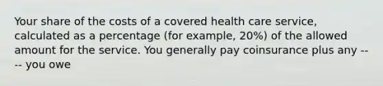 Your share of the costs of a covered health care service, calculated as a percentage (for example, 20%) of the allowed amount for the service. You generally pay coinsurance plus any ---- you owe