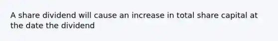 A share dividend will cause an increase in total share capital at the date the dividend