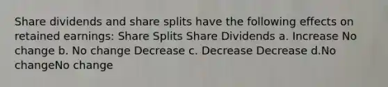 Share dividends and share splits have the following effects on retained earnings: Share Splits Share Dividends a. Increase No change b. No change Decrease c. Decrease Decrease d.No changeNo change