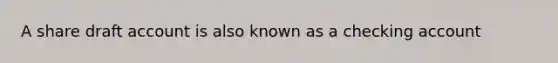 A share draft account is also known as a checking account