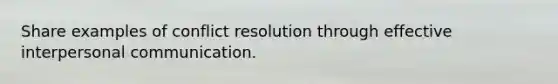 Share examples of conflict resolution through effective interpersonal communication.