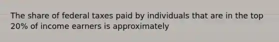 The share of federal taxes paid by individuals that are in the top 20% of income earners is approximately