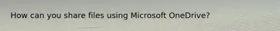 How can you share files using Microsoft OneDrive?