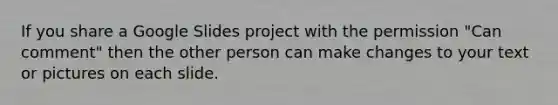 If you share a Google Slides project with the permission "Can comment" then the other person can make changes to your text or pictures on each slide.