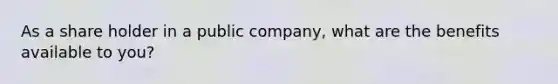 As a share holder in a public company, what are the benefits available to you?