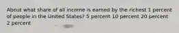 About what share of all income is earned by the richest 1 percent of people in the United States? 5 percent 10 percent 20 percent 2 percent