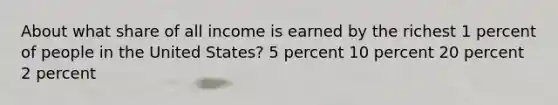 About what share of all income is earned by the richest 1 percent of people in the United States? 5 percent 10 percent 20 percent 2 percent