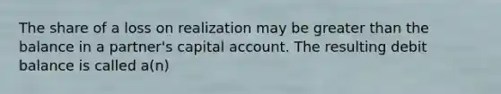 The share of a loss on realization may be greater than the balance in a partner's capital account. The resulting debit balance is called a(n)