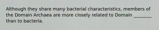 Although they share many bacterial characteristics, members of the Domain Archaea are more closely related to Domain ________ than to bacteria.